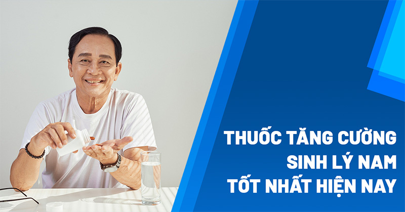 Thuốc tăng cường sinh lý nam tốt nhất hiện nay